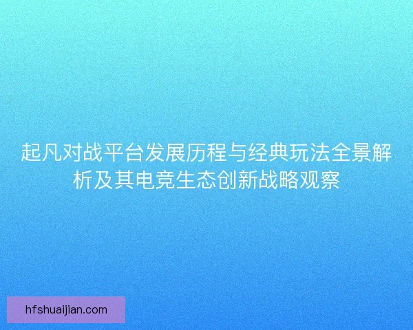 起凡对战平台发展历程与经典玩法全景解析及其电竞生态创新战略观察