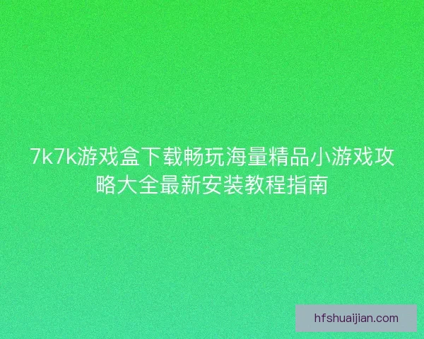 7k7k游戏盒下载畅玩海量精品小游戏攻略大全最新安装教程指南